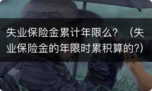 失业保险金累计年限么？（失业保险金的年限时累积算的?）