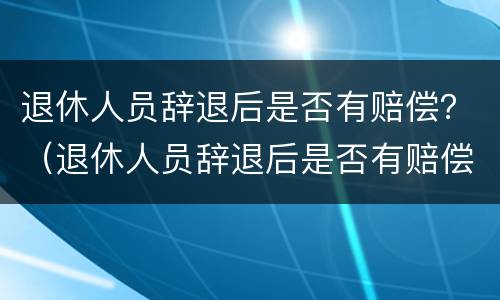 退休人员辞退后是否有赔偿？（退休人员辞退后是否有赔偿标准）