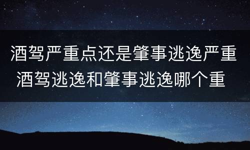 酒驾严重点还是肇事逃逸严重 酒驾逃逸和肇事逃逸哪个重