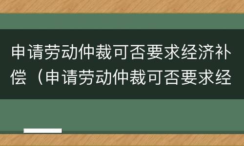 申请劳动仲裁可否要求经济补偿（申请劳动仲裁可否要求经济补偿金给付）