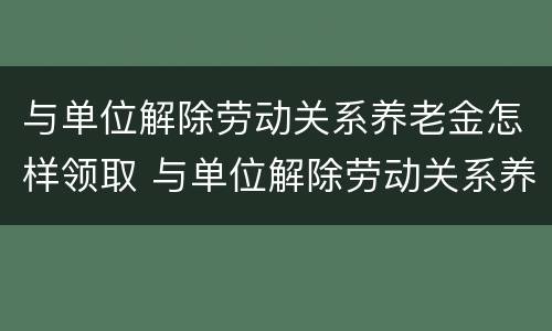 与单位解除劳动关系养老金怎样领取 与单位解除劳动关系养老金怎样领取