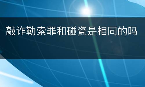 敲诈勒索罪和碰瓷是相同的吗