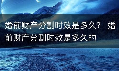 婚前财产分割时效是多久？ 婚前财产分割时效是多久的