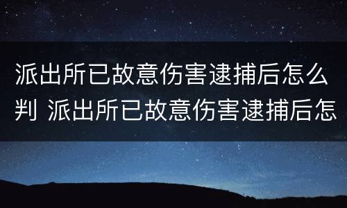 派出所已故意伤害逮捕后怎么判 派出所已故意伤害逮捕后怎么判决