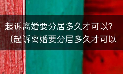 起诉离婚要分居多久才可以？（起诉离婚要分居多久才可以）