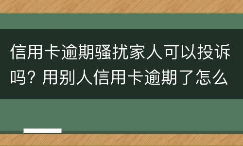 信用卡逾期骚扰家人可以投诉吗? 用别人信用卡逾期了怎么办?