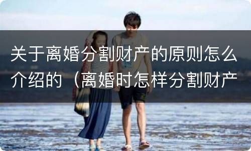 关于离婚分割财产的原则怎么介绍的（离婚时怎样分割财产）