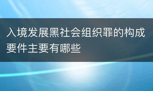 入境发展黑社会组织罪的构成要件主要有哪些