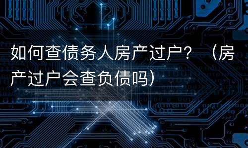 如何查债务人房产过户？（房产过户会查负债吗）