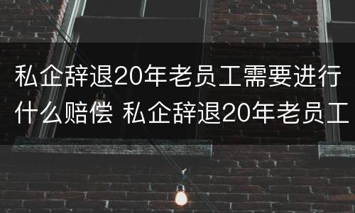 私企辞退20年老员工需要进行什么赔偿 私企辞退20年老员工需要进行什么赔偿手续