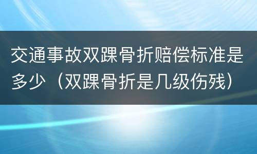 交通事故双踝骨折赔偿标准是多少（双踝骨折是几级伤残）