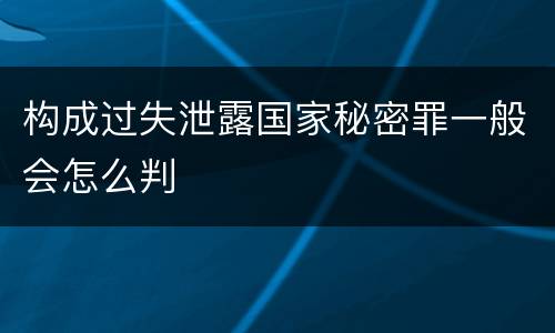 构成过失泄露国家秘密罪一般会怎么判