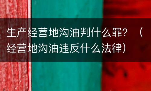 生产经营地沟油判什么罪？（经营地沟油违反什么法律）