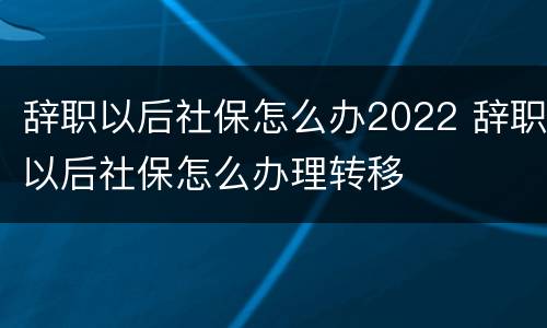 辞职以后社保怎么办2022 辞职以后社保怎么办理转移