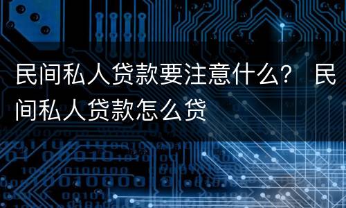 民间私人贷款要注意什么？ 民间私人贷款怎么贷