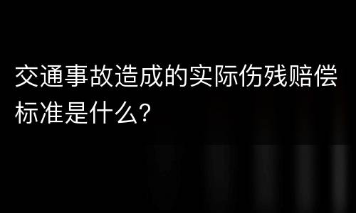 交通事故造成的实际伤残赔偿标准是什么？