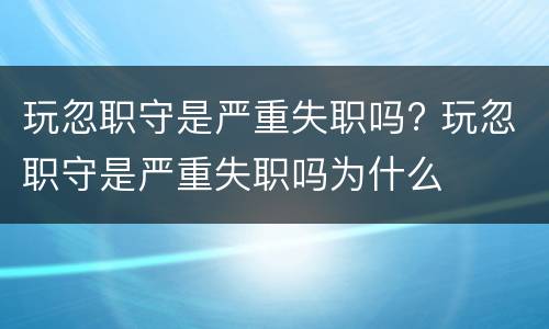 玩忽职守是严重失职吗? 玩忽职守是严重失职吗为什么