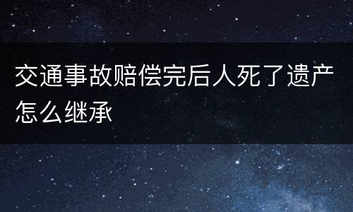 交通事故赔偿完后人死了遗产怎么继承