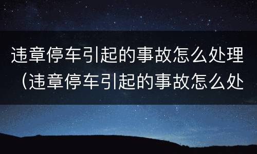 违章停车引起的事故怎么处理（违章停车引起的事故怎么处理好）