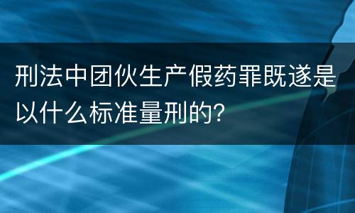 刑法中团伙生产假药罪既遂是以什么标准量刑的？