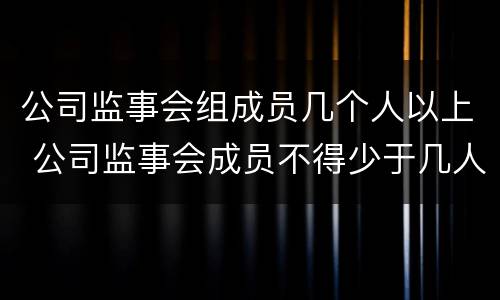 公司监事会组成员几个人以上 公司监事会成员不得少于几人