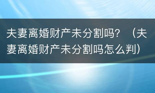 夫妻离婚财产未分割吗？（夫妻离婚财产未分割吗怎么判）