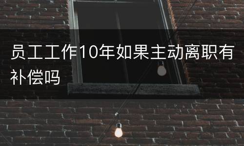 员工工作10年如果主动离职有补偿吗