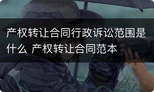 产权转让合同行政诉讼范围是什么 产权转让合同范本