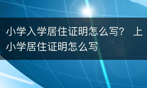 小学入学居住证明怎么写？ 上小学居住证明怎么写