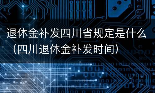 退休金补发四川省规定是什么（四川退休金补发时间）