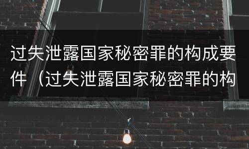 过失泄露国家秘密罪的构成要件（过失泄露国家秘密罪的构成要件有哪些）