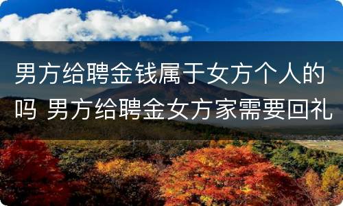 男方给聘金钱属于女方个人的吗 男方给聘金女方家需要回礼吗