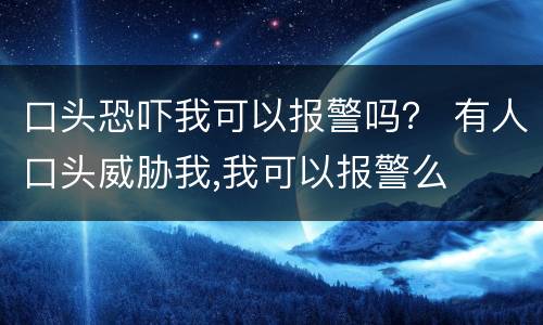 口头恐吓我可以报警吗？ 有人口头威胁我,我可以报警么