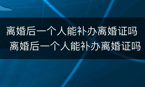 离婚后一个人能补办离婚证吗 离婚后一个人能补办离婚证吗北京