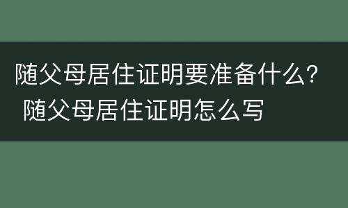 随父母居住证明要准备什么？ 随父母居住证明怎么写