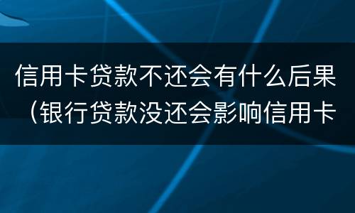 信用卡贷款不还会有什么后果（银行贷款没还会影响信用卡吗）