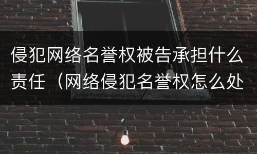 侵犯网络名誉权被告承担什么责任（网络侵犯名誉权怎么处理）