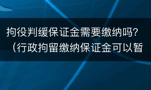 拘役判缓保证金需要缴纳吗？（行政拘留缴纳保证金可以暂缓多久）