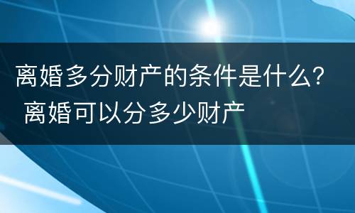 离婚多分财产的条件是什么？ 离婚可以分多少财产