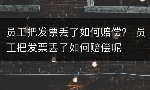 员工把发票丢了如何赔偿？ 员工把发票丢了如何赔偿呢