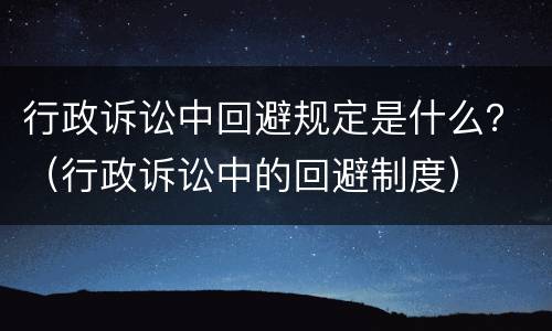 行政诉讼中回避规定是什么？（行政诉讼中的回避制度）