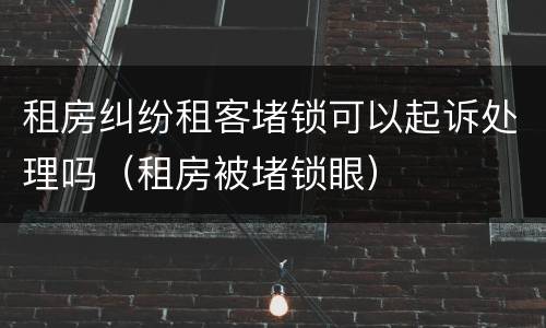 租房纠纷租客堵锁可以起诉处理吗（租房被堵锁眼）