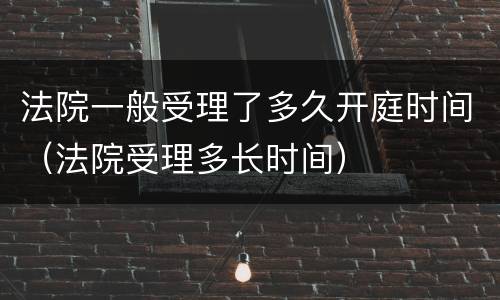 法院一般受理了多久开庭时间（法院受理多长时间）