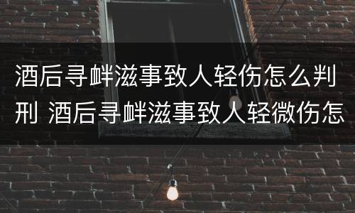 酒后寻衅滋事致人轻伤怎么判刑 酒后寻衅滋事致人轻微伤怎么判