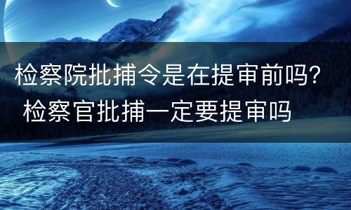 检察院批捕令是在提审前吗？ 检察官批捕一定要提审吗