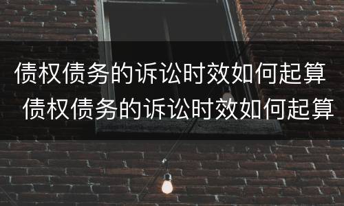 债权债务的诉讼时效如何起算 债权债务的诉讼时效如何起算呢