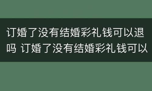 订婚了没有结婚彩礼钱可以退吗 订婚了没有结婚彩礼钱可以退吗女方