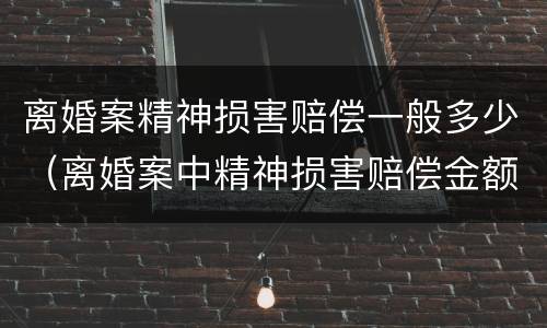 离婚案精神损害赔偿一般多少（离婚案中精神损害赔偿金额是多少）