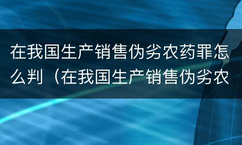 在我国生产销售伪劣农药罪怎么判（在我国生产销售伪劣农药罪怎么判刑）