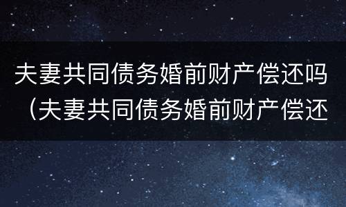 夫妻共同债务婚前财产偿还吗（夫妻共同债务婚前财产偿还吗法律规定）